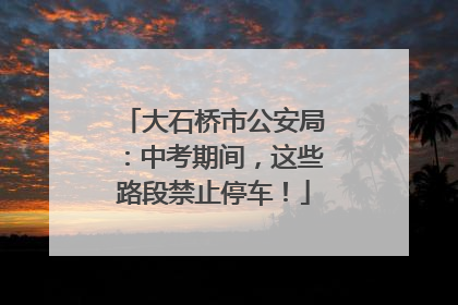 大石桥市公安局：中考期间，这些路段禁止停车！