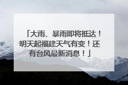 大雨、暴雨即将抵达！明天起福建天气有变！还有台风最新消息！