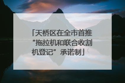 天桥区在全市首推“拖拉机和联合收割机登记”承诺制