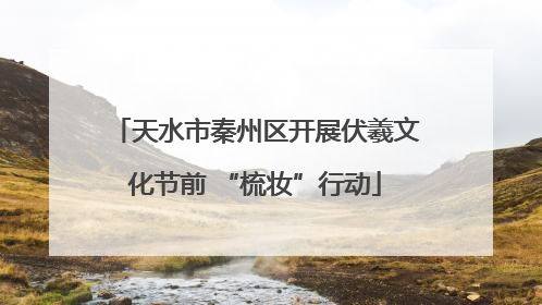 天水市秦州区开展伏羲文化节前 “梳妆”行动