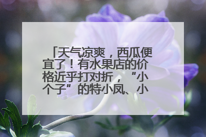 天气凉爽，西瓜便宜了！有水果店的价格近乎打对折，“小个子”的特小凤、小糖丸更好卖