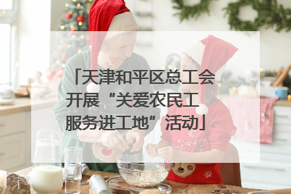 天津和平区总工会开展“关爱农民工 服务进工地”活动
