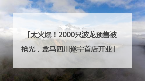 太火爆！2000只波龙预售被抢光，盒马四川遂宁首店开业