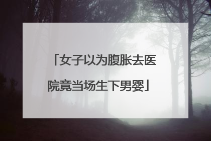 女子以为腹胀去医院竟当场生下男婴