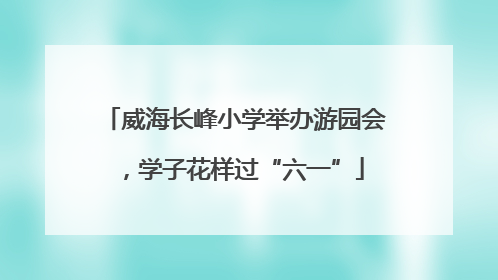 威海长峰小学举办游园会，学子花样过“六一”