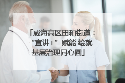 威海高区田和街道：“宣讲+”赋能 绘就基层治理同心圆