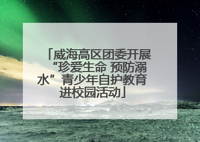 威海高区团委开展“珍爱生命 预防溺水”青少年自护教育进校园活动