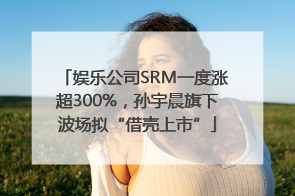 娱乐公司SRM一度涨超300%，孙宇晨旗下波场拟“借壳上市”