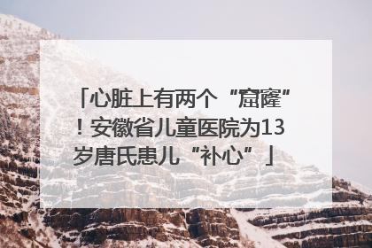 心脏上有两个“窟窿”！安徽省儿童医院为13岁唐氏患儿“补心”