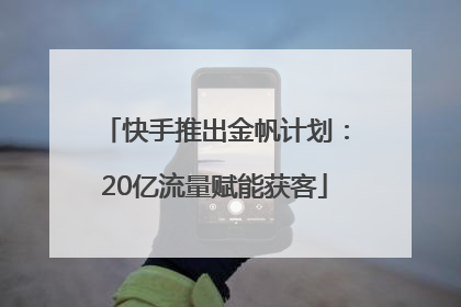 快手推出金帆计划：20亿流量赋能获客