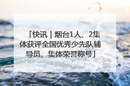 快讯｜烟台1人、2集体获评全国优秀少先队辅导员、集体荣誉称号