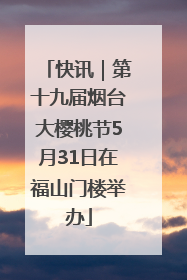快讯｜第十九届烟台大樱桃节5月31日在福山门楼举办