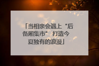 当相亲会遇上“后备厢集市” 打造今夏独有的浪漫
