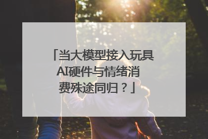 当大模型接入玩具 AI硬件与情绪消费殊途同归？