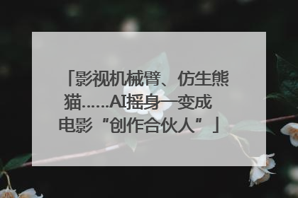 影视机械臂、仿生熊猫……AI摇身一变成电影“创作合伙人”