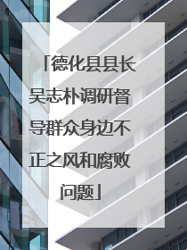 德化县县长吴志朴调研督导群众身边不正之风和腐败问题