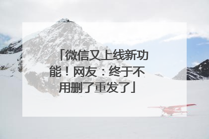 微信又上线新功能！网友：终于不用删了重发了