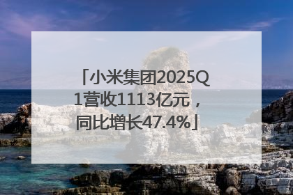 小米集团2025Q1营收1113亿元，同比增长47.4%