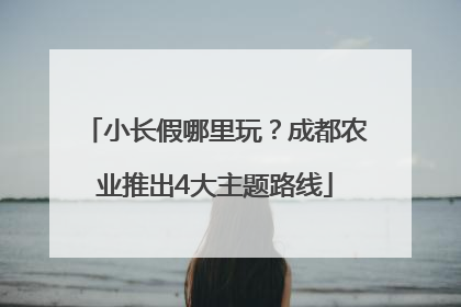 小长假哪里玩？成都农业推出4大主题路线