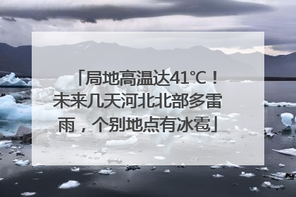 局地高温达41℃！未来几天河北北部多雷雨，个别地点有冰雹