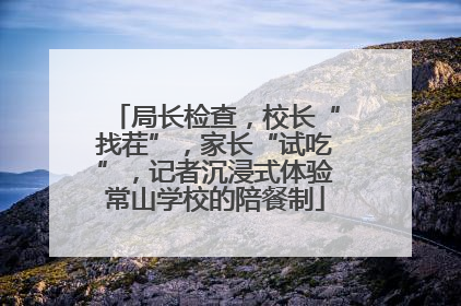 局长检查，校长“找茬”，家长“试吃”，记者沉浸式体验常山学校的陪餐制