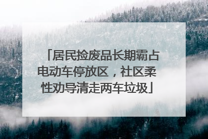 居民捡废品长期霸占电动车停放区，社区柔性劝导清走两车垃圾