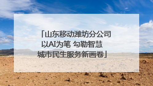 山东移动潍坊分公司以AI为笔 勾勒智慧城市民生服务新画卷