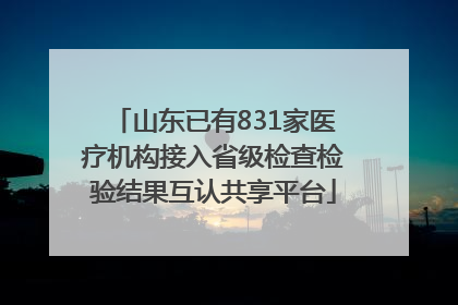 山东已有831家医疗机构接入省级检查检验结果互认共享平台