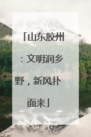 山东胶州：文明润乡野，新风扑面来