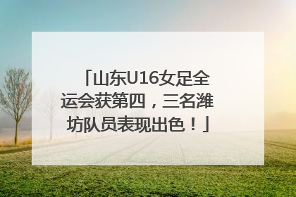 山东U16女足全运会获第四，三名潍坊队员表现出色！