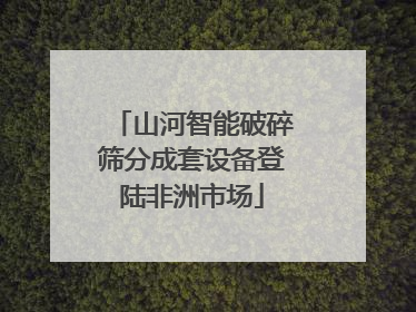 山河智能破碎筛分成套设备登陆非洲市场