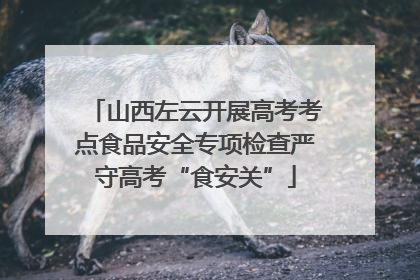 山西左云开展高考考点食品安全专项检查严守高考“食安关”