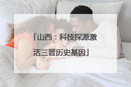 山西：科技探源激活三晋历史基因
