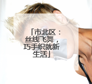 市北区：丝线飞舞，巧手织就新生活