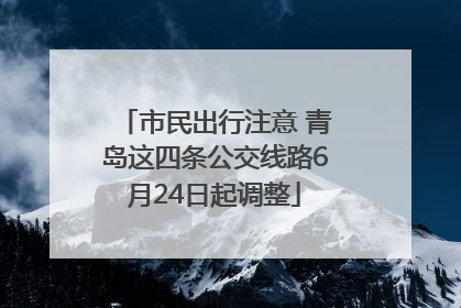 市民出行注意 青岛这四条公交线路6月24日起调整