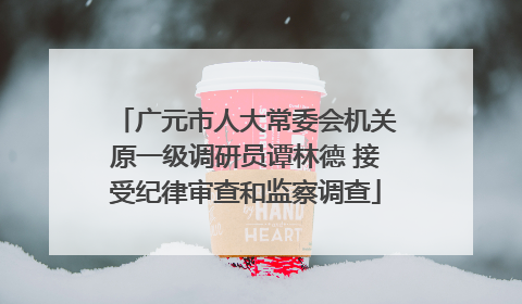 广元市人大常委会机关原一级调研员谭林德 接受纪律审查和监察调查