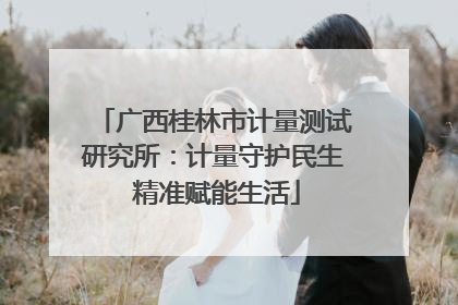 广西桂林市计量测试研究所：计量守护民生 精准赋能生活