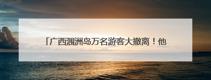 广西涠洲岛万名游客大撤离！他们与“蝴蝶”赛跑的48小时→