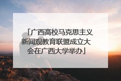 广西高校马克思主义新闻观教育联盟成立大会在广西大学举办