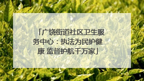 广饶街道社区卫生服务中心：执法为民护健康 监督护航千万家
