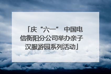 庆“六一” 中国电信衡阳分公司举办亲子汉服游园系列活动