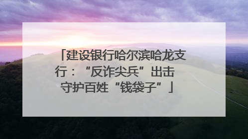 建设银行哈尔滨哈龙支行：“反诈尖兵”出击 守护百姓“钱袋子”