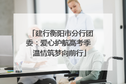 建行衡阳市分行团委：爱心护航高考季 温情筑梦向前行