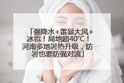 强降水+雷暴大风+冰雹！局地超40℃！河南多地暑热升级，防暑也要防强对流