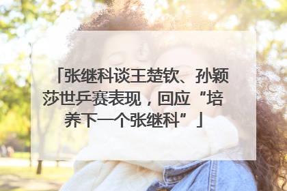 张继科谈王楚钦、孙颖莎世乒赛表现，回应“培养下一个张继科”