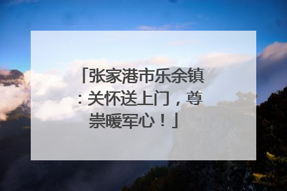 张家港市乐余镇：关怀送上门，尊崇暖军心！