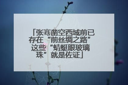张骞凿空西域前已存在“前丝绸之路” 这些“蜻蜓眼玻璃珠”就是佐证