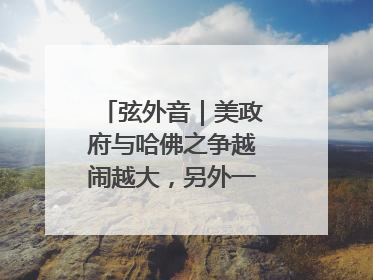 弦外音｜美政府与哈佛之争越闹越大，另外一场中东之战？
