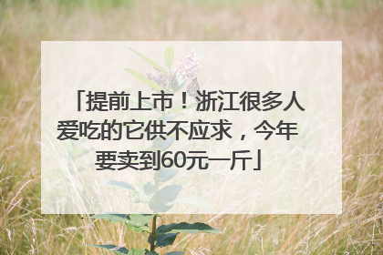 提前上市！浙江很多人爱吃的它供不应求，今年要卖到60元一斤