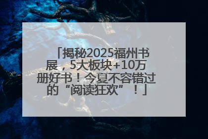揭秘2025福州书展，5大板块+10万册好书！今夏不容错过的“阅读狂欢”！